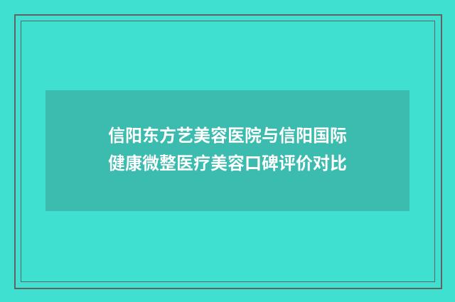 信阳东方艺美容医院与信阳国际健康微整医疗美容口碑评价对比