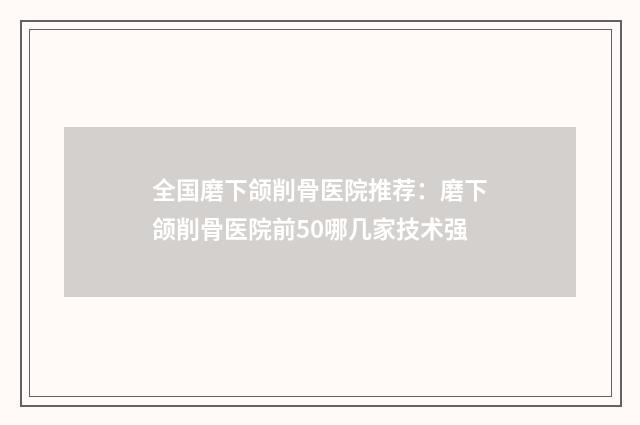 全国磨下颌削骨医院推荐：磨下颌削骨医院前50哪几家技术强