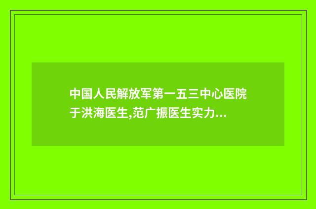中国人民解放军第一五三中心医院于洪海医生,范广振医生实力测评指南