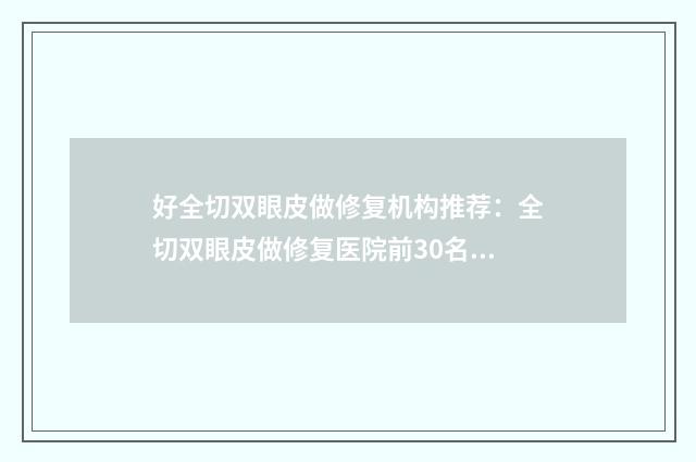 好全切双眼皮做修复机构推荐:全切双眼皮做修复医院前30名集合