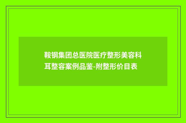 鞍钢集团总医院医疗整形美容科耳整容案例品鉴-附整形价目表