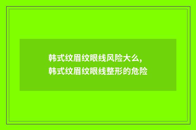 韩式纹眉纹眼线风险大么,韩式纹眉纹眼线整形的危险
