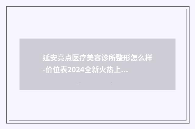 延安亮点医疗美容诊所整形怎么样-价位表2024全新火热上线
