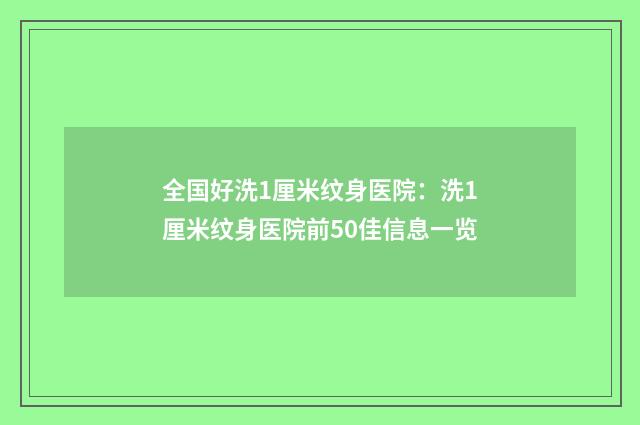 全国好洗1厘米纹身医院:洗1厘米纹身医院前50佳信息一览