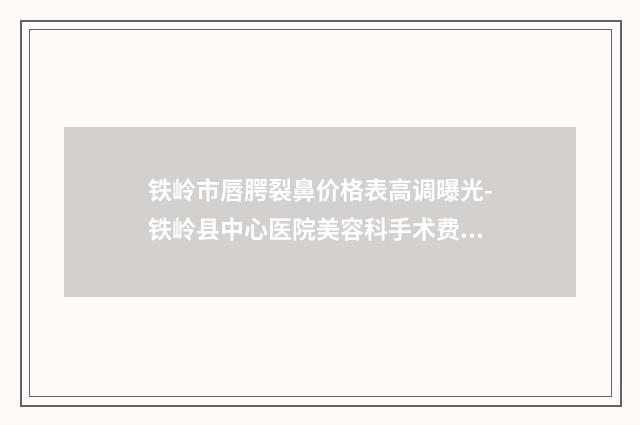 铁岭市唇腭裂鼻价格表高调曝光-铁岭县中心医院美容科手术费用是怎样