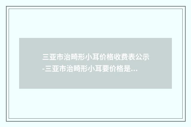 三亚市治畸形小耳价格收费表公示-三亚市治畸形小耳要价格是多少钱