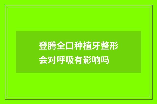 登腾全口种植牙整形会对呼吸有影响吗