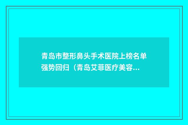 青岛市整形鼻头手术医院上榜名单强势回归（青岛艾菲医疗美容整形门诊部来为您助力）