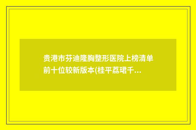 贵港市芬迪隆胸整形医院上榜清单前十位较新版本(桂平荔珺千美子医学美容机构私立医美口碑擅长不同~)
