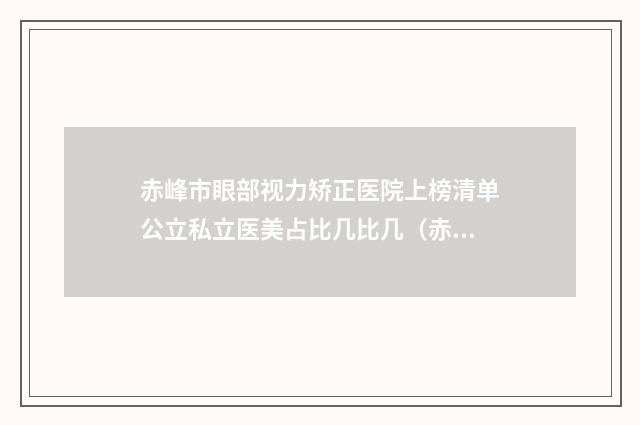 赤峰市眼部视力矫正医院上榜清单公立私立医美占比几比几（赤峰市眼部视力矫正整形医院）