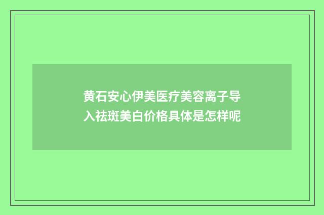 黄石安心伊美医疗美容离子导入祛斑美白价格具体是怎样呢