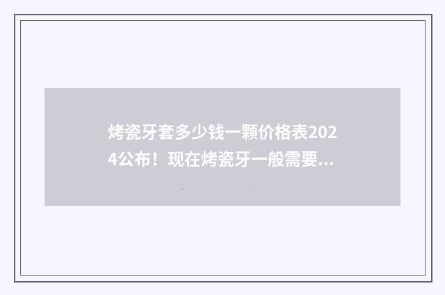 烤瓷牙套多少钱一颗价格表2024公布！现在烤瓷牙一般需要1000~10000元左右 烤瓷牙套多少钱一粒