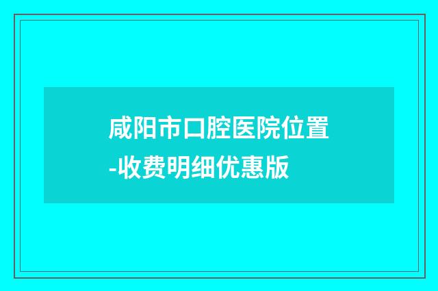 咸阳市口腔医院位置-收费明细优惠版