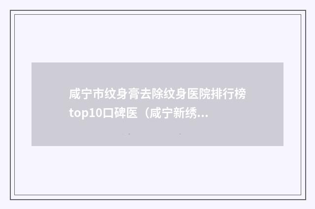 咸宁市纹身膏去除纹身医院排行榜top10口碑医（咸宁新绣格医疗美容诊所实力出众）