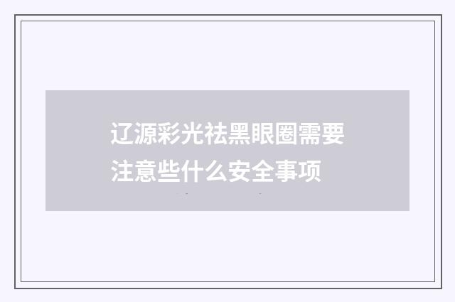 辽源彩光祛黑眼圈需要注意些什么安全事项