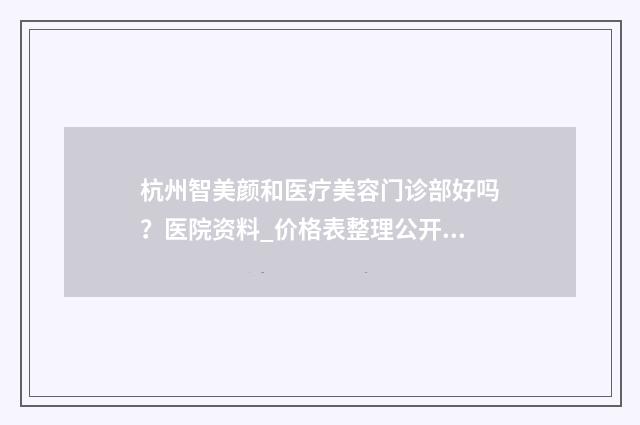 杭州智美颜和医疗美容门诊部好吗？医院资料_价格表整理公开 杭州智美颜和医助