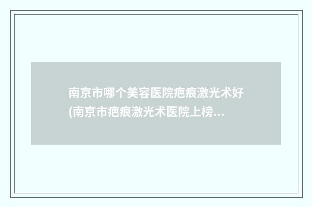 南京市哪个美容医院疤痕激光术好(南京市疤痕激光术医院上榜名单口碑派入围，想做就找他)