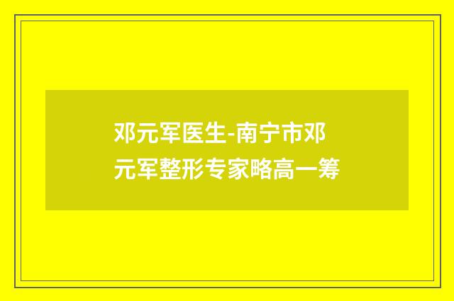 邓元军医生-南宁市邓元军整形专家略高一筹