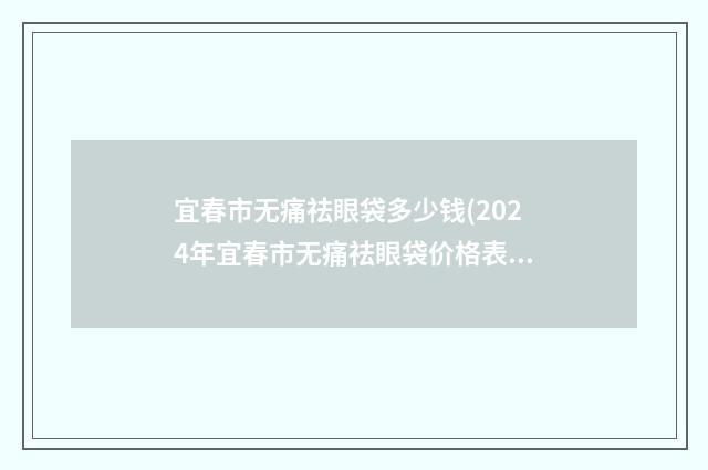 宜春市无痛祛眼袋多少钱(2024年宜春市无痛祛眼袋价格表春季优惠上线)