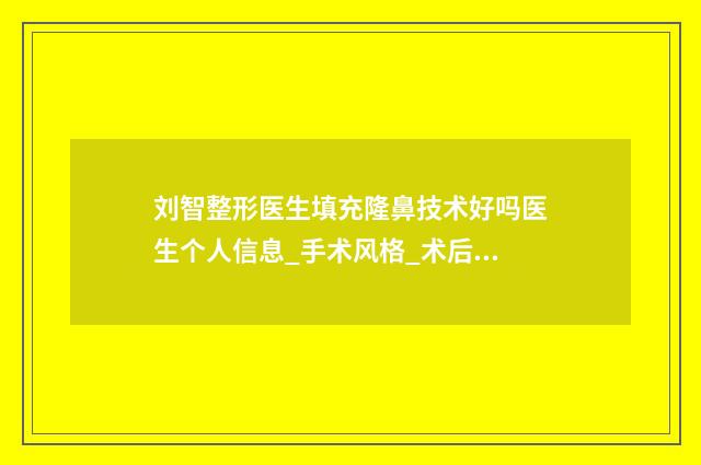 刘智整形医生填充隆鼻技术好吗医生个人信息_手术风格_术后反馈