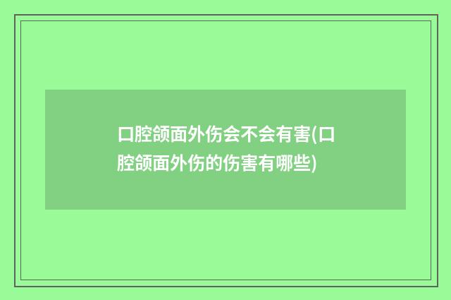 口腔颌面外伤会不会有害(口腔颌面外伤的伤害有哪些)