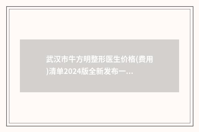 武汉市牛方明整形医生价格(费用)清单2024版全新发布一览