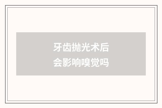 牙齿抛光术后会影响嗅觉吗
