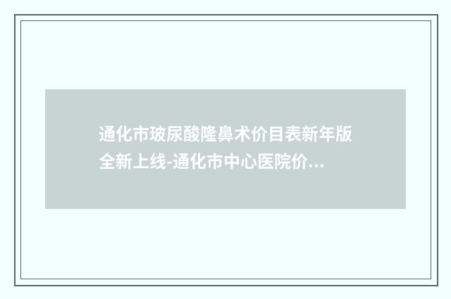 通化市玻尿酸隆鼻术价目表新年版全新上线-通化市中心医院价格多少一次