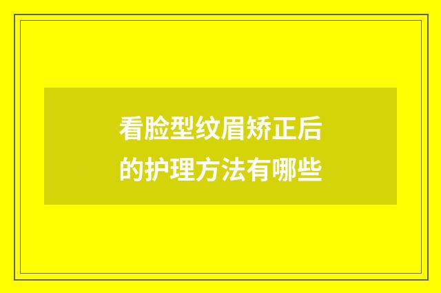 看脸型纹眉矫正后的护理方法有哪些