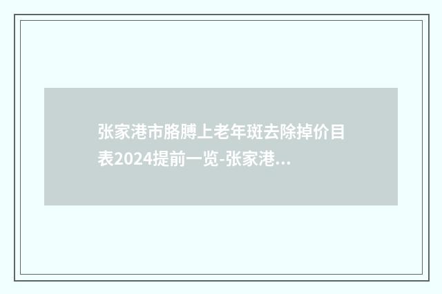 张家港市胳膊上老年斑去除掉价目表2024提前一览-张家港唯恩医疗美容医院价目表