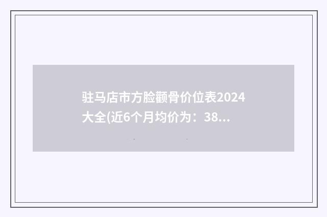 驻马店市方脸颧骨价位表2024大全(近6个月均价为：38073元)