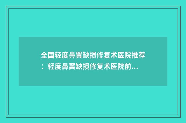 全国轻度鼻翼缺损修复术医院推荐：轻度鼻翼缺损修复术医院前50名机构榜单汇总