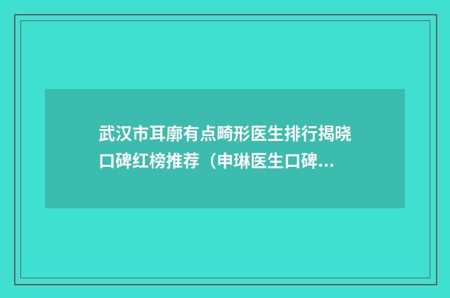武汉市耳廓有点畸形医生排行揭晓口碑红榜推荐（申琳医生口碑评价）