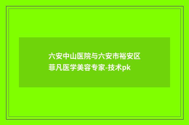 六安中山医院与六安市裕安区菲凡医学美容专家-技术pk