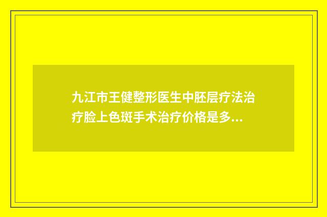 九江市王健整形医生中胚层疗法治疗脸上色斑手术治疗价格是多少
