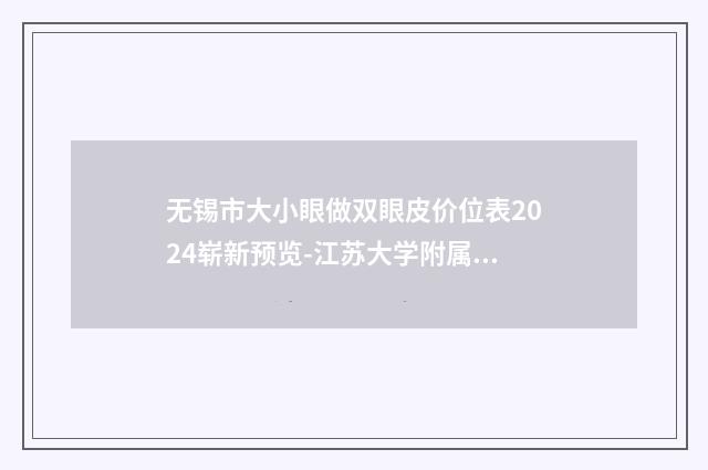 无锡市大小眼做双眼皮价位表2024崭新预览-江苏大学附属宜兴医院医学美容科费用表明细