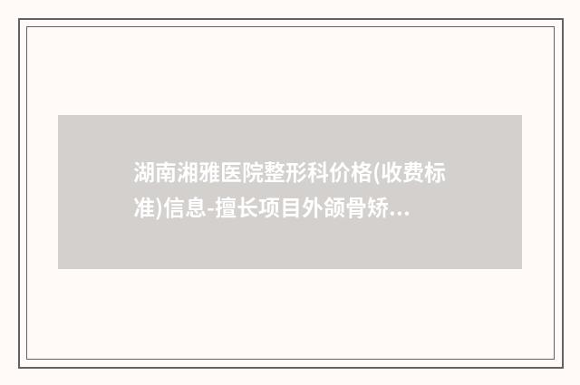 湖南湘雅医院整形科价格(收费标准)信息-擅长项目外颌骨矫正等