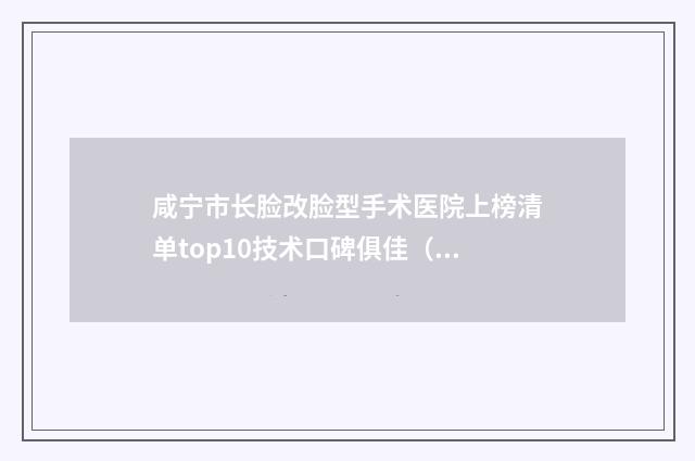 咸宁市长脸改脸型手术医院上榜清单top10技术口碑俱佳（咸宁亚太医疗美容盘点实力专家）