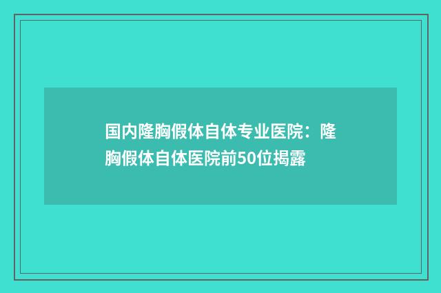 国内隆胸假体自体专业医院：隆胸假体自体医院前50位揭露