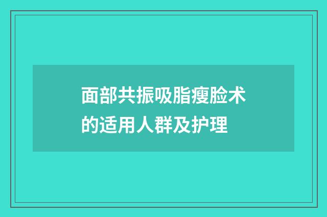 面部共振吸脂瘦脸术的适用人群及护理
