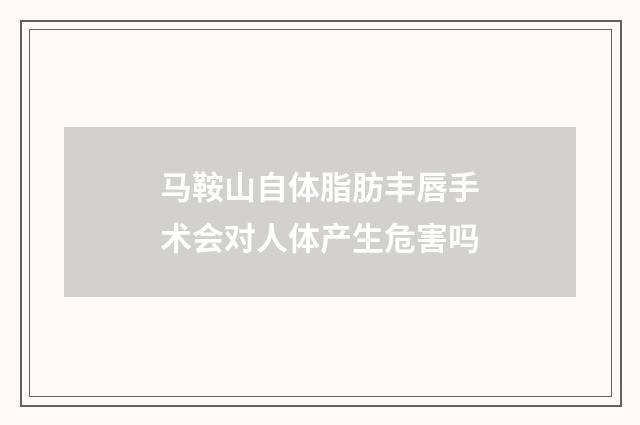 马鞍山自体脂肪丰唇手术会对人体产生危害吗