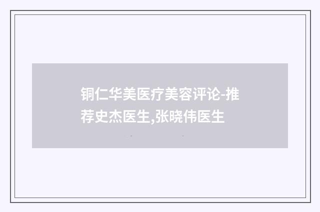 铜仁华美医疗美容评论-推荐史杰医生,张晓伟医生