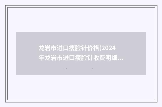 龙岩市进口瘦脸针价格(2024年龙岩市进口瘦脸针收费明细新版上线一览)