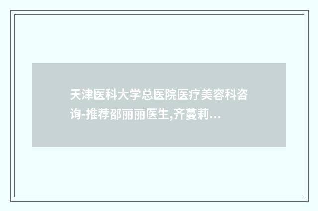 天津医科大学总医院医疗美容科咨询-推荐邵丽丽医生,齐蔓莉医生