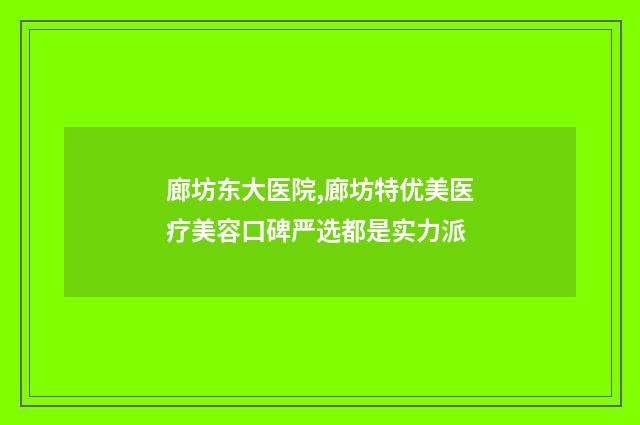 廊坊东大医院,廊坊特优美医疗美容口碑严选都是实力派