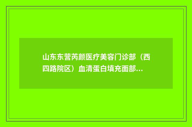 山东东营芮颜医疗美容门诊部（西四路院区）血清蛋白填充面部价格大致多少