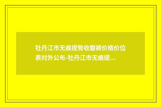 牡丹江市无痕提臀收腹裤价格价位表对外公布-牡丹江市无痕提臀收腹裤手术费用是多少钱