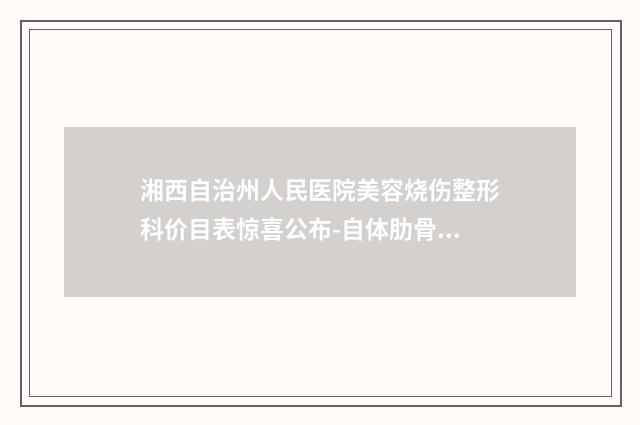 湘西自治州人民医院美容烧伤整形科价目表惊喜公布-自体肋骨美鼻修复案例