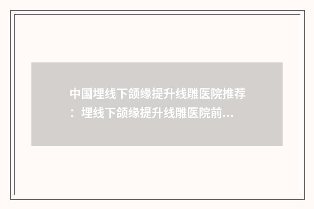 中国埋线下颌缘提升线雕医院推荐：埋线下颌缘提升线雕医院前50位精品机构整理