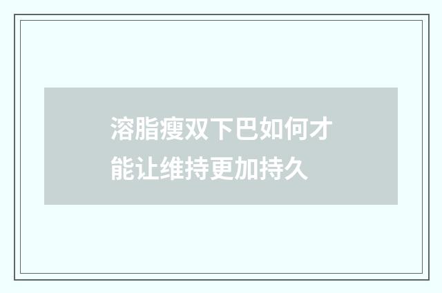 溶脂瘦双下巴如何才能让维持更加持久
